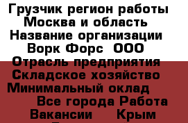 Грузчик(регион работы - Москва и область) › Название организации ­ Ворк Форс, ООО › Отрасль предприятия ­ Складское хозяйство › Минимальный оклад ­ 27 000 - Все города Работа » Вакансии   . Крым,Бахчисарай